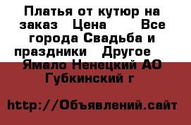 Платья от кутюр на заказ › Цена ­ 1 - Все города Свадьба и праздники » Другое   . Ямало-Ненецкий АО,Губкинский г.